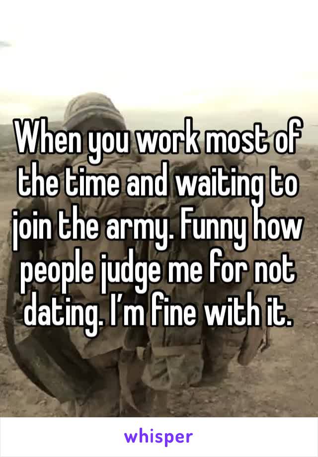 When you work most of the time and waiting to join the army. Funny how people judge me for not dating. I’m fine with it. 