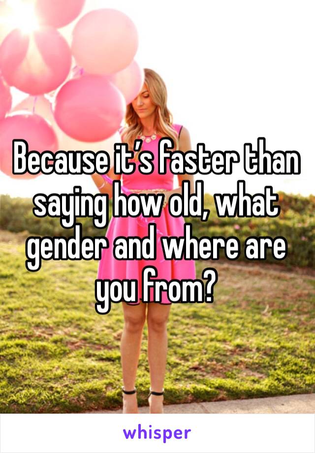 Because it’s faster than saying how old, what gender and where are you from?