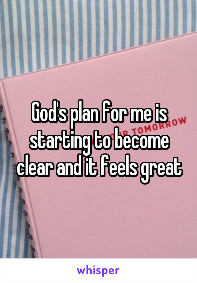 God's plan for me is starting to become clear and it feels great