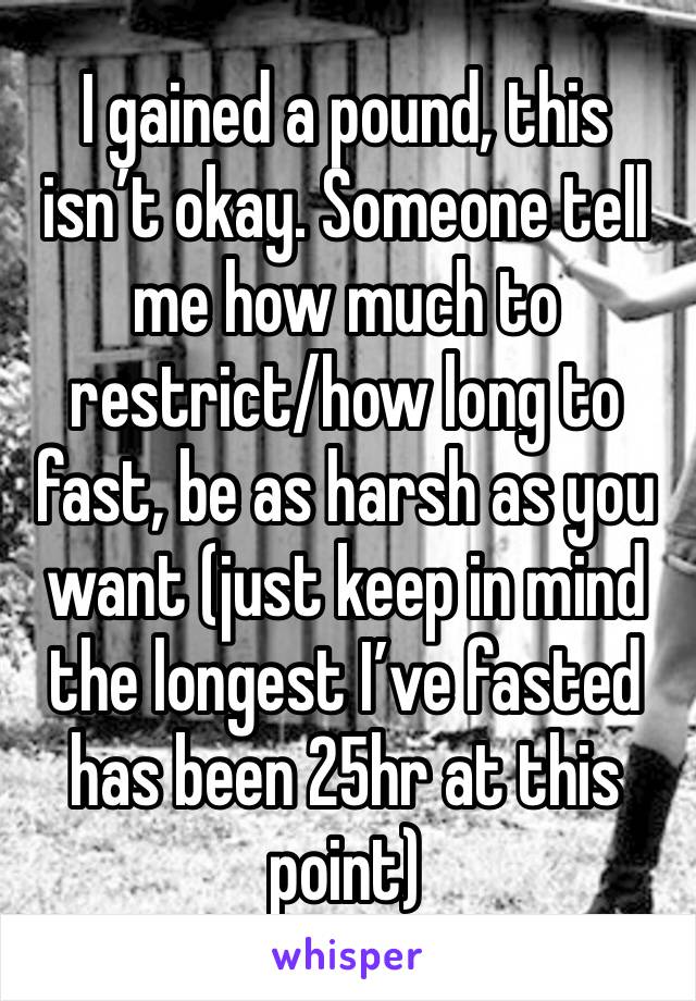 I gained a pound, this isn’t okay. Someone tell me how much to restrict/how long to fast, be as harsh as you want (just keep in mind the longest I’ve fasted has been 25hr at this point)