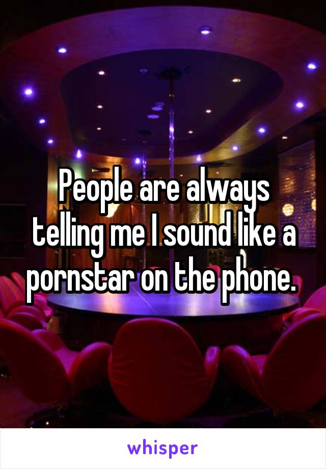 People are always telling me I sound like a pornstar on the phone. 