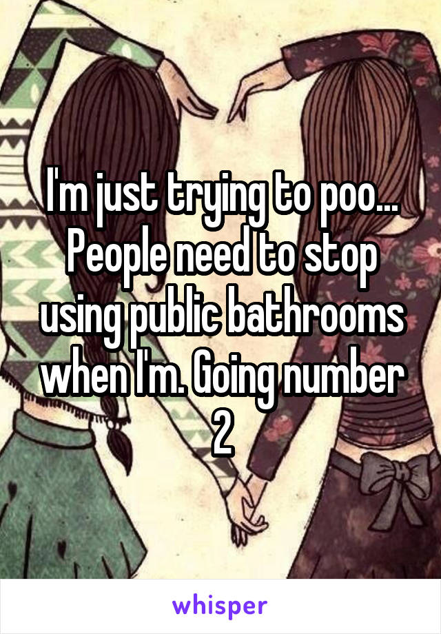 I'm just trying to poo...
People need to stop using public bathrooms when I'm. Going number 2