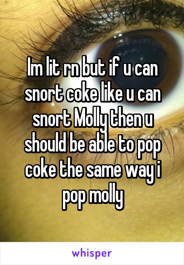 Im lit rn but if u can snort coke like u can snort Molly then u should be able to pop coke the same way i pop molly