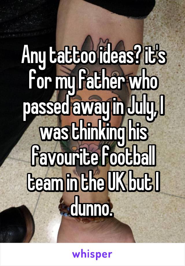 Any tattoo ideas? it's for my father who passed away in July, I was thinking his favourite football team in the UK but I dunno. 