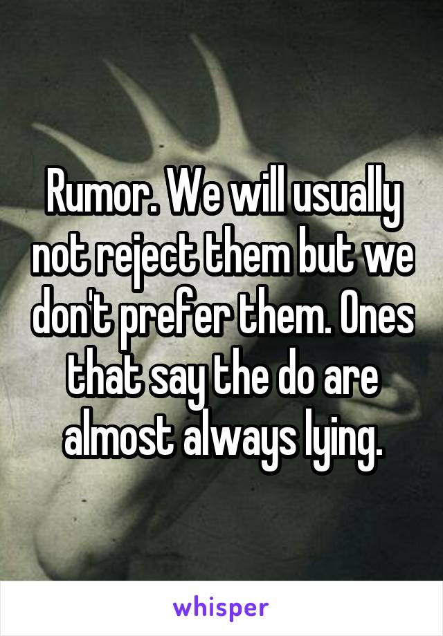 Rumor. We will usually not reject them but we don't prefer them. Ones that say the do are almost always lying.