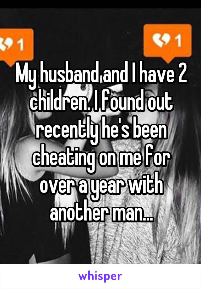 My husband and I have 2 children. I found out recently he's been cheating on me for over a year with another man...