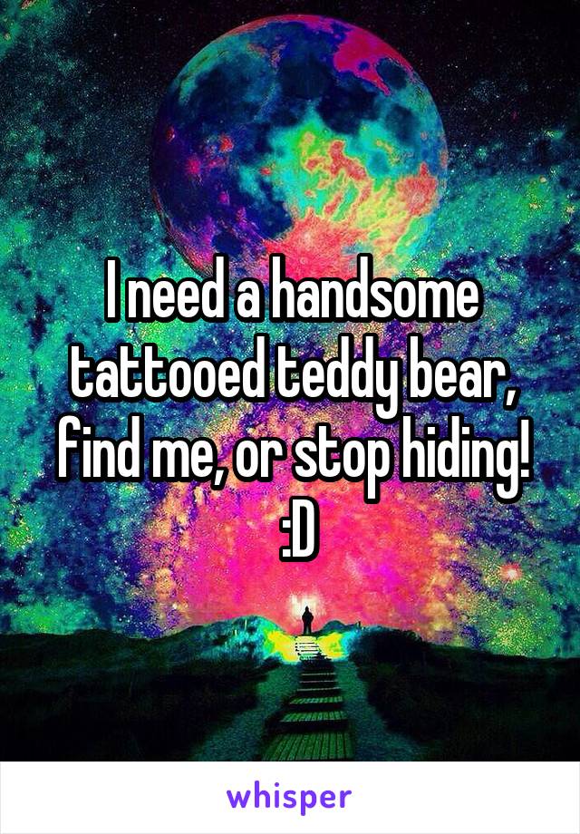 I need a handsome tattooed teddy bear, find me, or stop hiding!
 :D