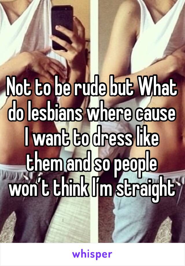Not to be rude but What do lesbians where cause I want to dress like them and so people won’t think I’m straight 