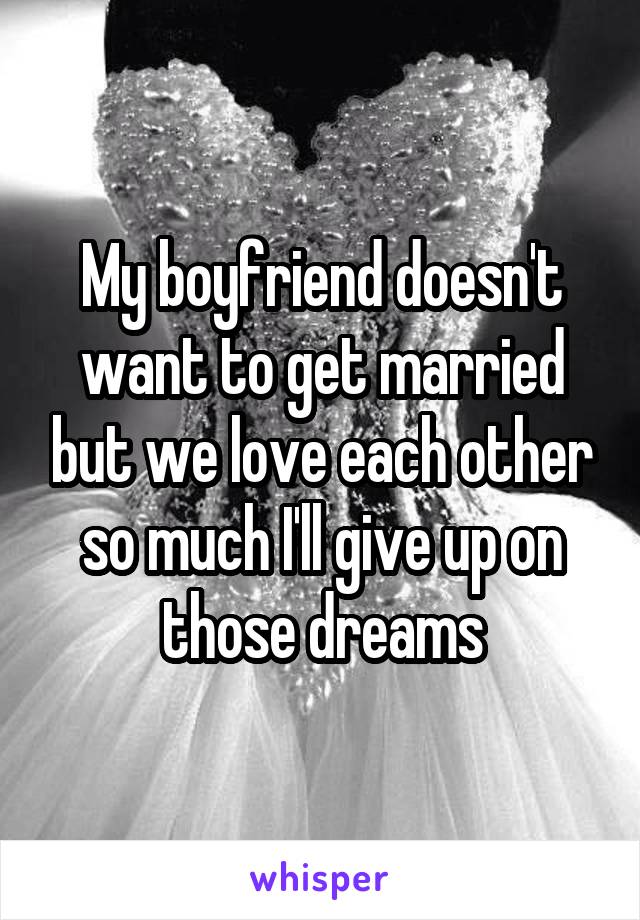 My boyfriend doesn't want to get married but we love each other so much I'll give up on those dreams