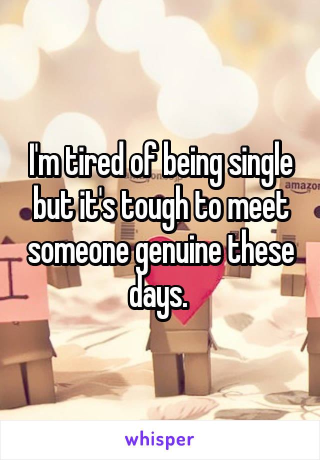 I'm tired of being single but it's tough to meet someone genuine these days. 