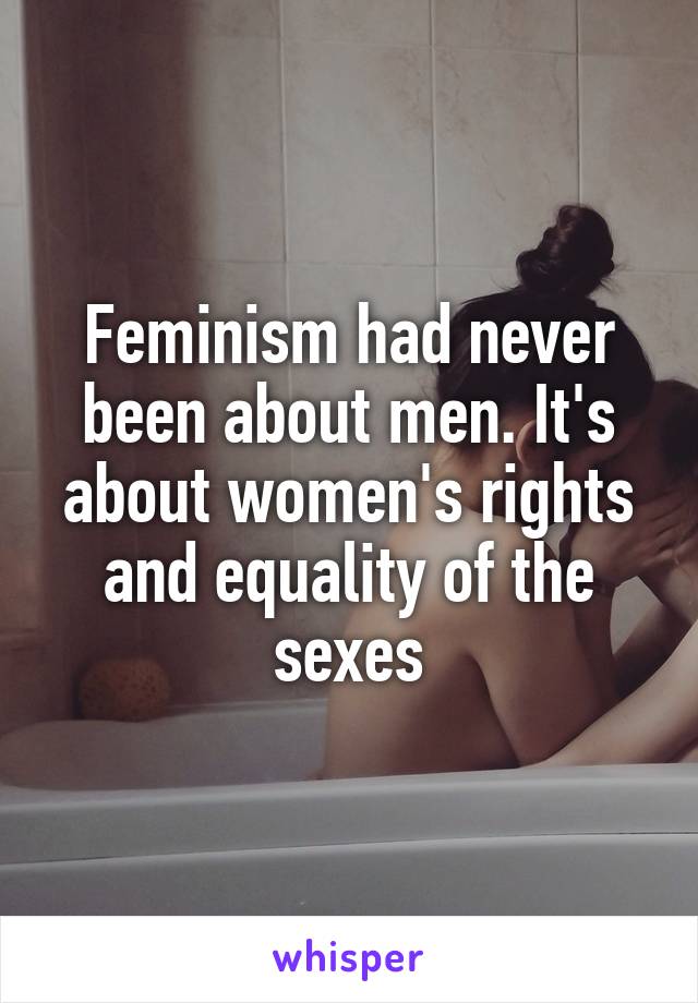 Feminism had never been about men. It's about women's rights and equality of the sexes