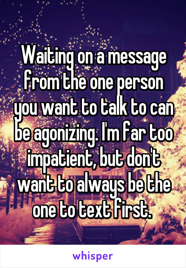 Waiting on a message from the one person you want to talk to can be agonizing. I'm far too impatient, but don't want to always be the one to text first. 