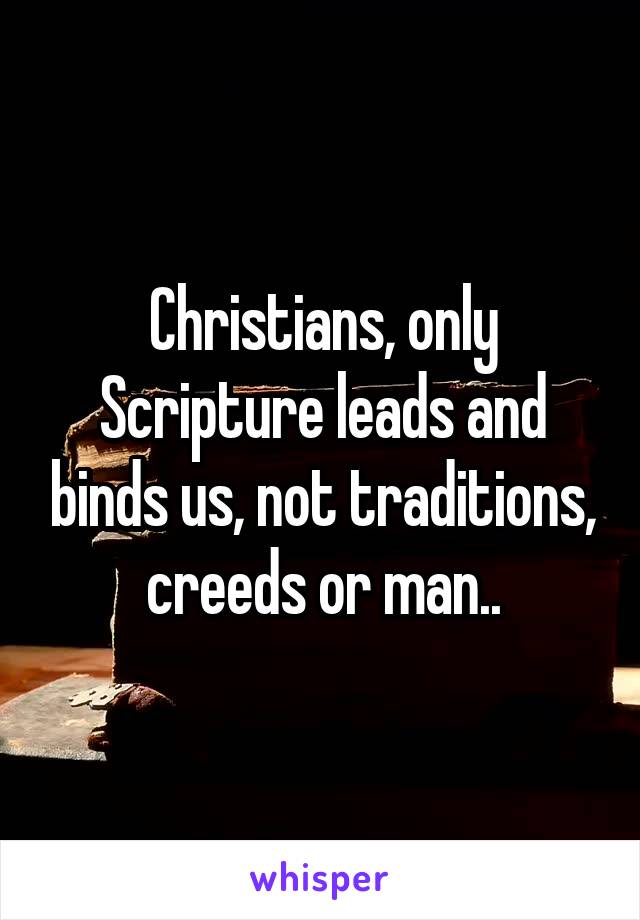 Christians, only Scripture leads and binds us, not traditions, creeds or man..