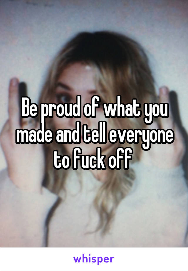 Be proud of what you made and tell everyone to fuck off 
