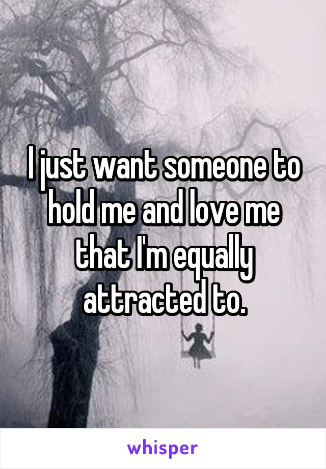 I just want someone to hold me and love me that I'm equally attracted to.