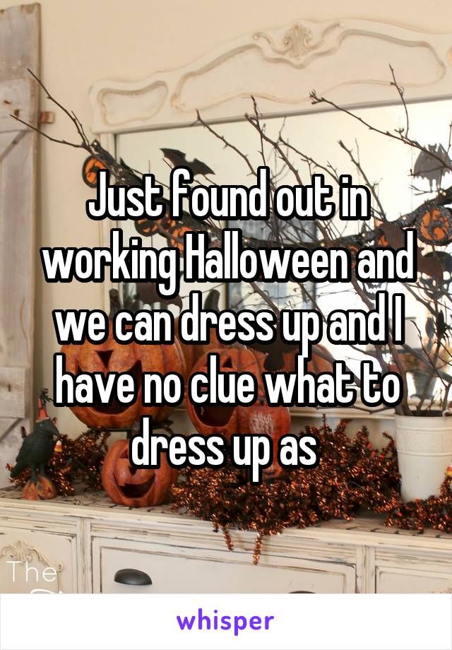 Just found out in working Halloween and we can dress up and I have no clue what to dress up as 