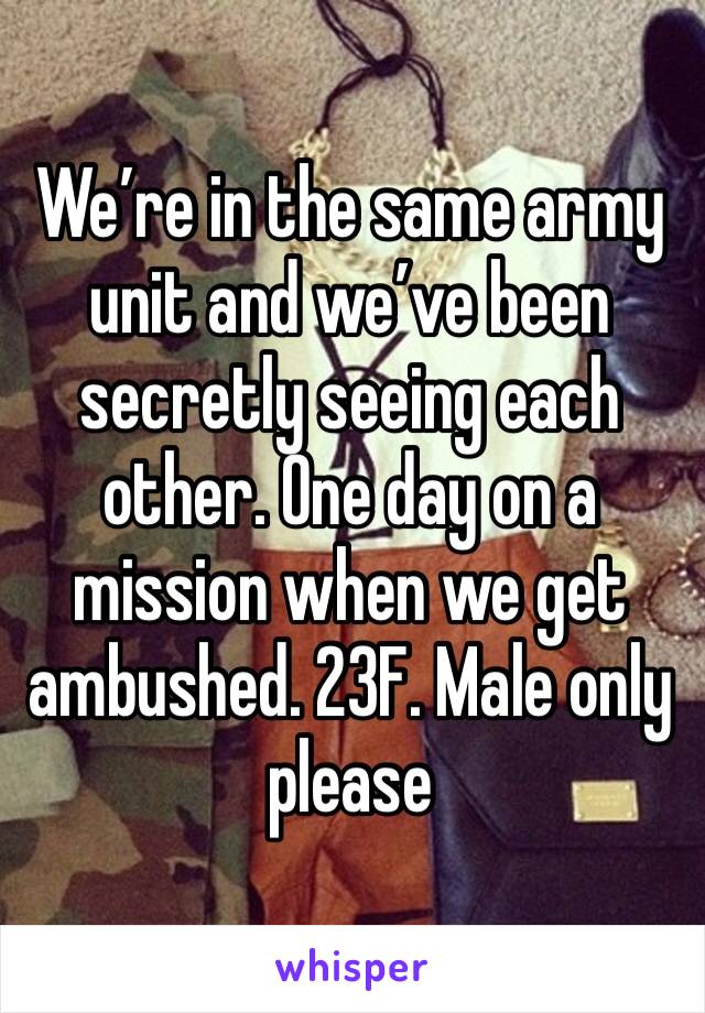 We’re in the same army unit and we’ve been secretly seeing each other. One day on a mission when we get ambushed. 23F. Male only please 