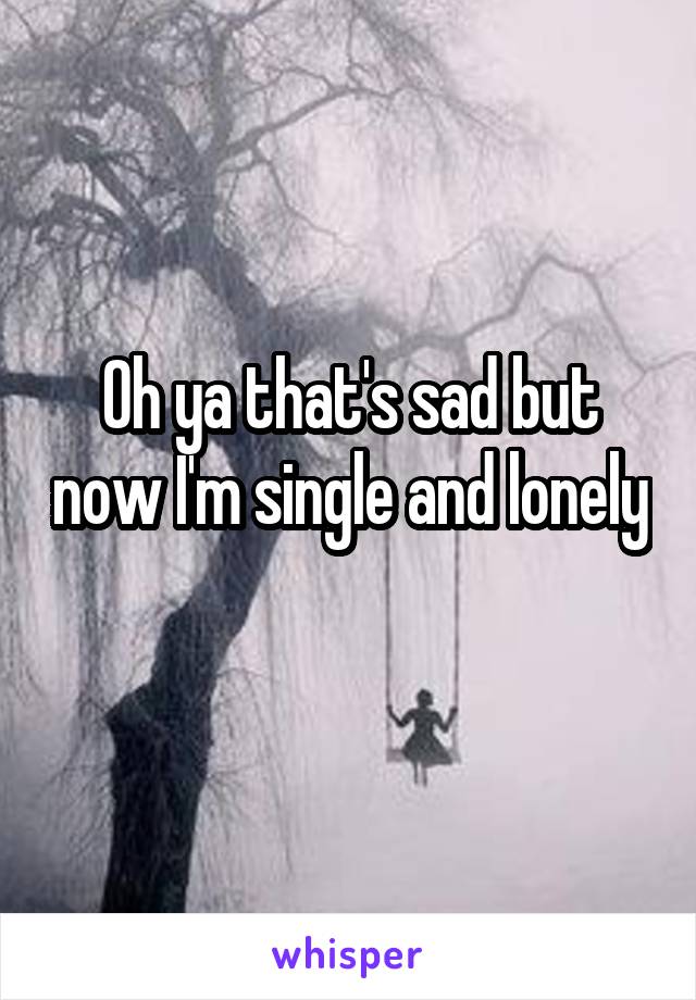 Oh ya that's sad but now I'm single and lonely 