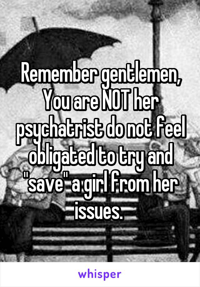 Remember gentlemen,
You are NOT her psychatrist do not feel obligated to try and "save" a girl from her issues. 