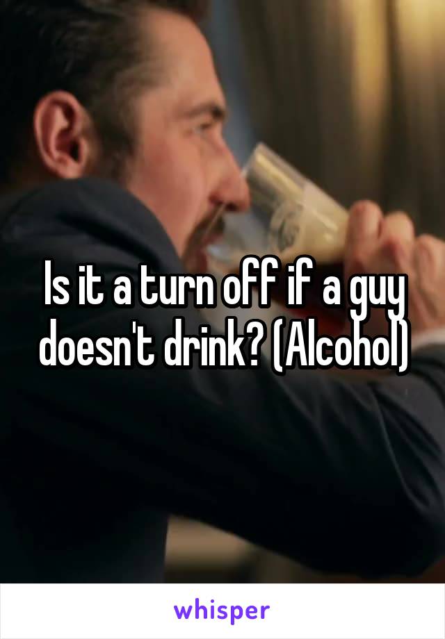 Is it a turn off if a guy doesn't drink? (Alcohol)