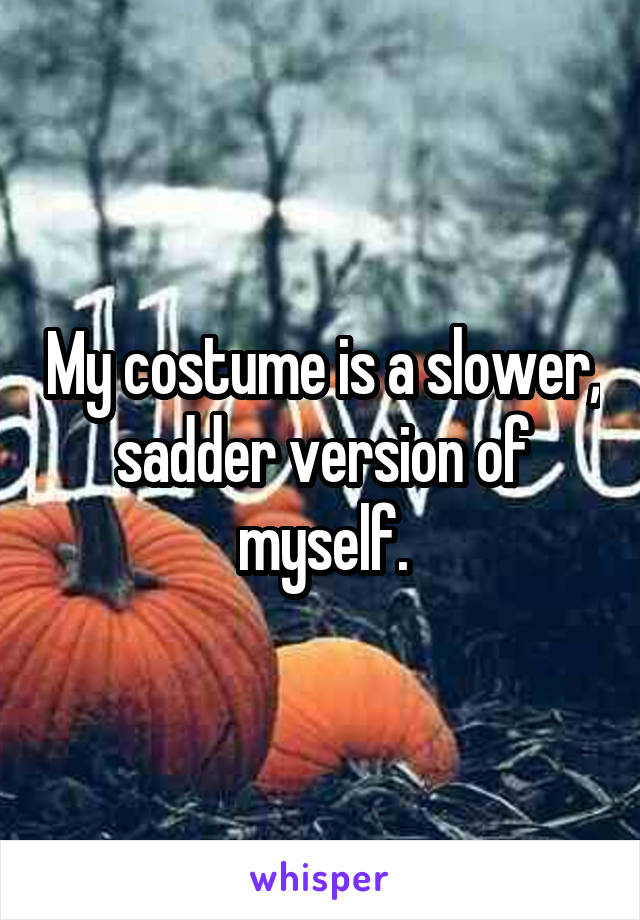 My costume is a slower, sadder version of myself.