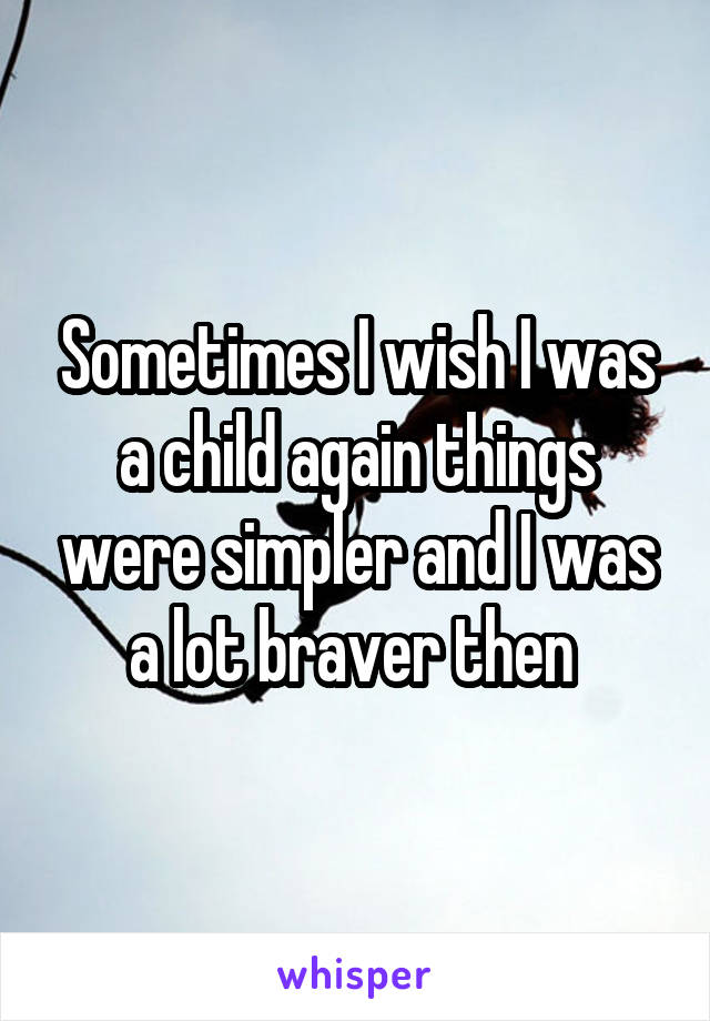 Sometimes I wish I was a child again things were simpler and I was a lot braver then 