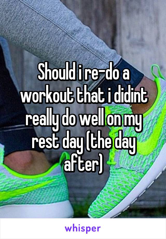 Should i re-do a workout that i didint really do well on my rest day (the day after)