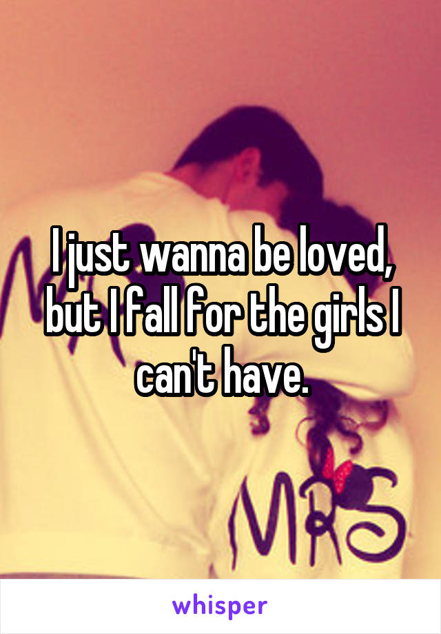 I just wanna be loved, but I fall for the girls I can't have.