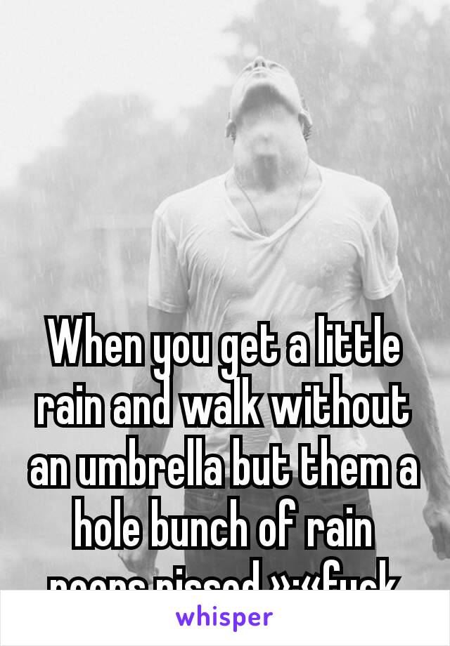 When you get a little rain and walk without an umbrella but them a hole bunch of rain poors pissed »·«fuck
