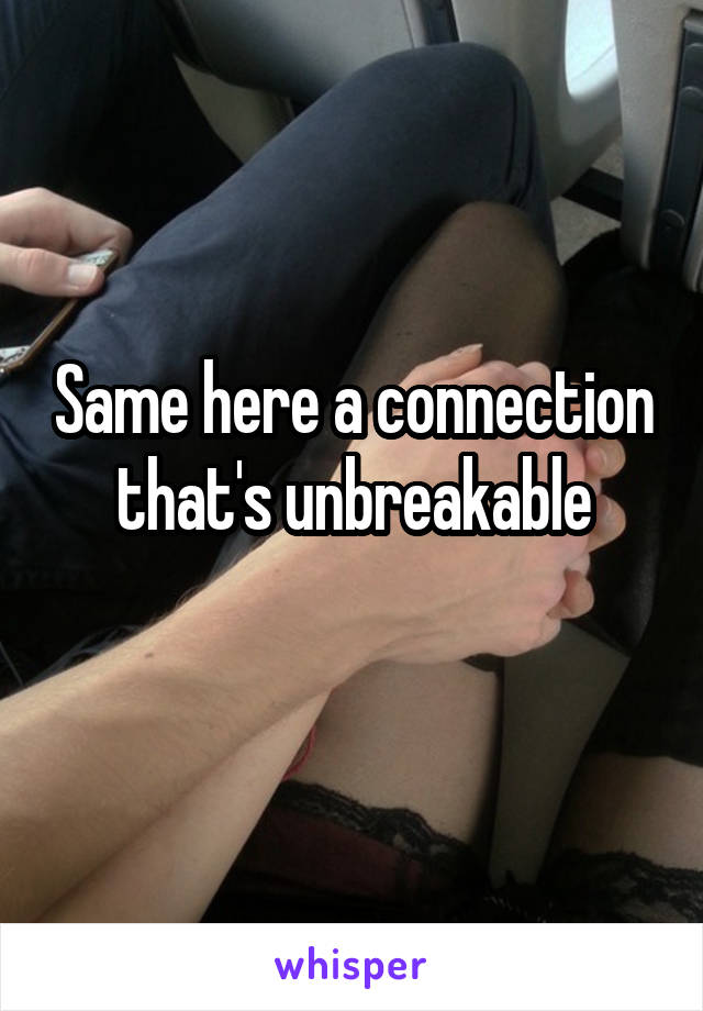 Same here a connection that's unbreakable
