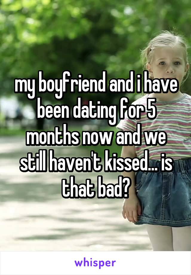 my boyfriend and i have been dating for 5 months now and we still haven't kissed... is that bad?