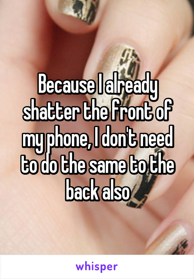 Because I already shatter the front of my phone, I don't need to do the same to the back also