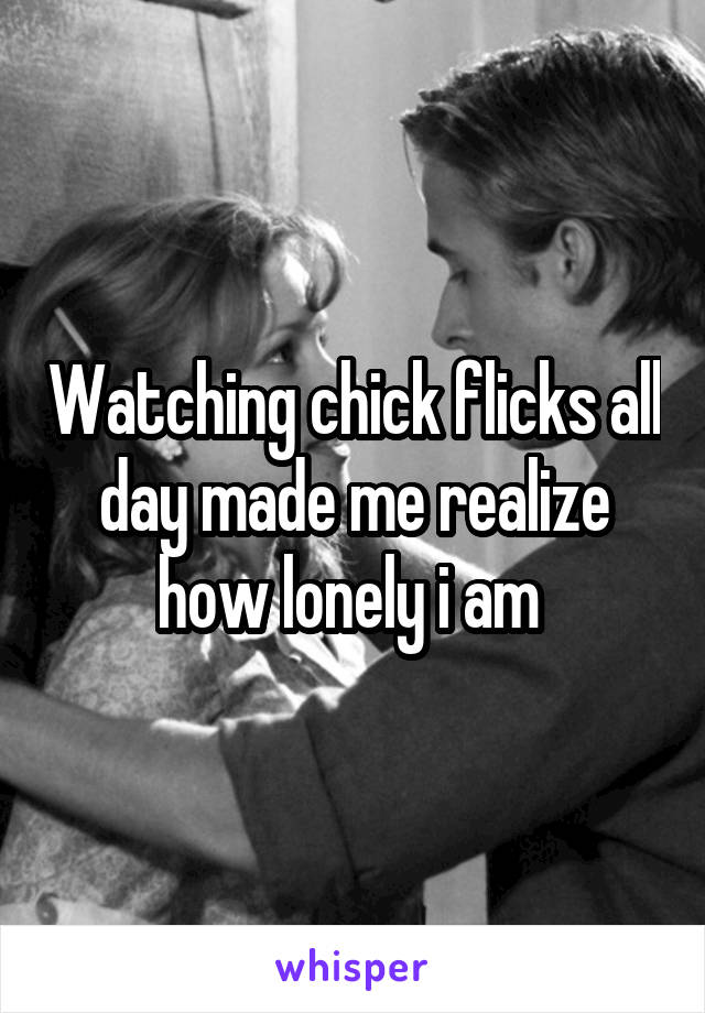 Watching chick flicks all day made me realize how lonely i am 
