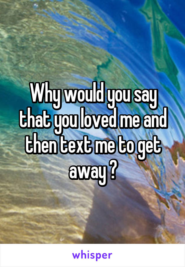 Why would you say that you loved me and then text me to get away ?