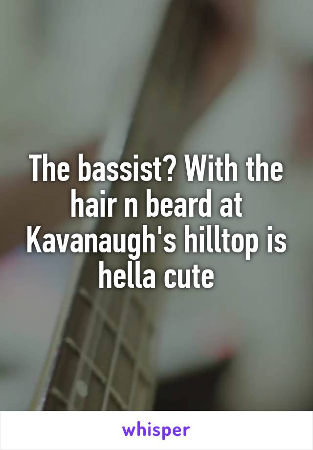 The bassist? With the hair n beard at Kavanaugh's hilltop is hella cute