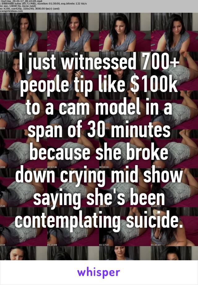 I just witnessed 700+ people tip like $100k to a cam model in a span of 30 minutes because she broke down crying mid show saying she's been contemplating suicide.
