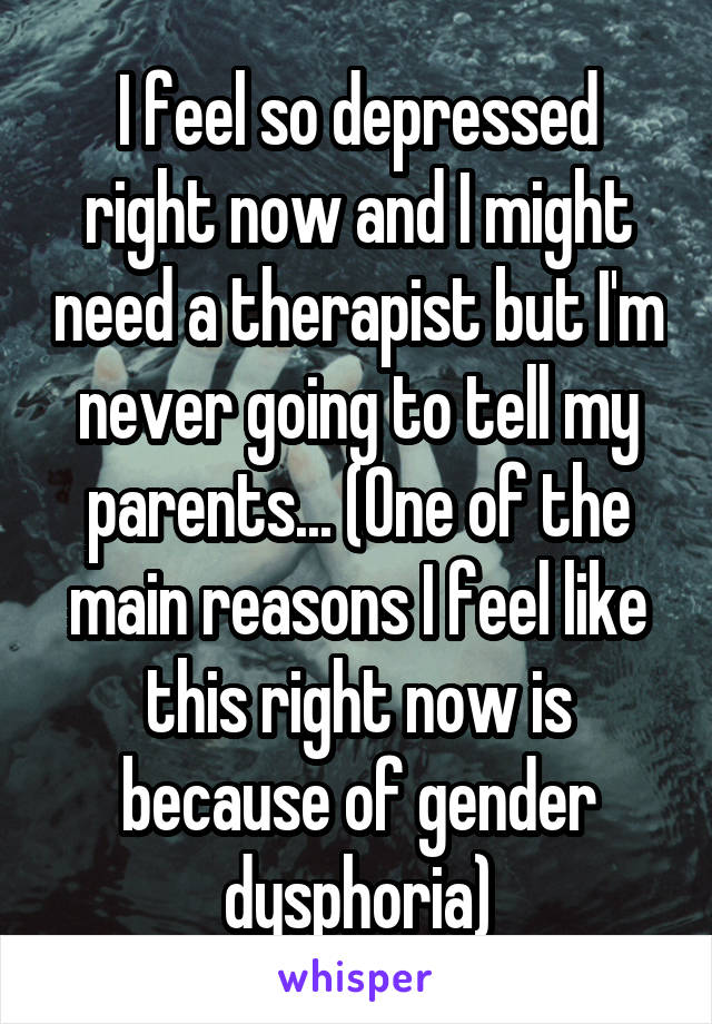 I feel so depressed right now and I might need a therapist but I'm never going to tell my parents... (One of the main reasons I feel like this right now is because of gender dysphoria)