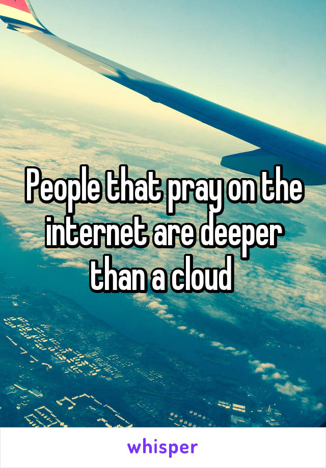 People that pray on the internet are deeper than a cloud 