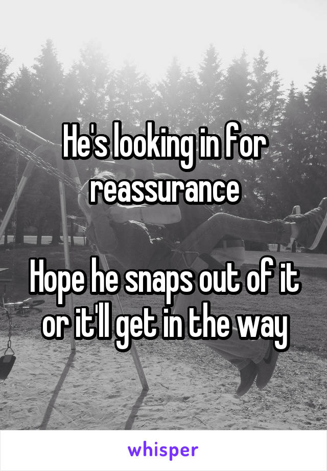 He's looking in for reassurance

Hope he snaps out of it or it'll get in the way