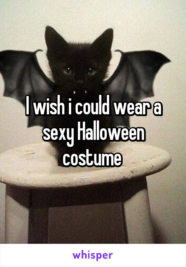 I wish i could wear a sexy Halloween costume 