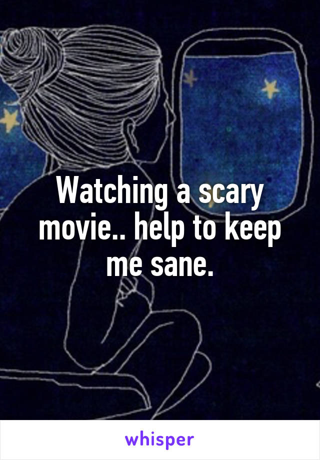 Watching a scary movie.. help to keep me sane.