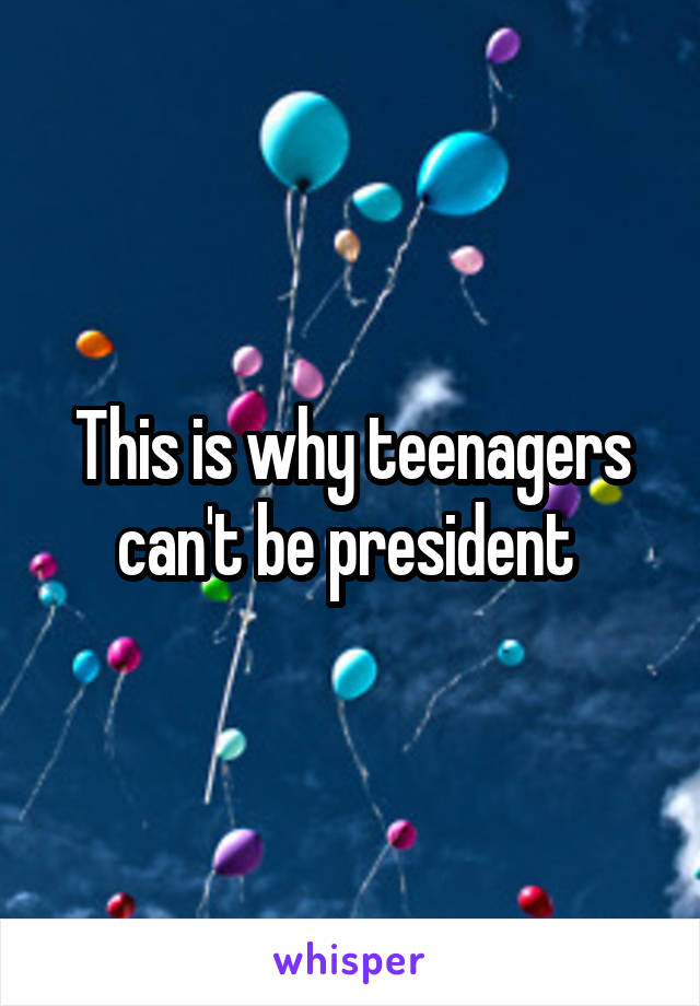 This is why teenagers can't be president 