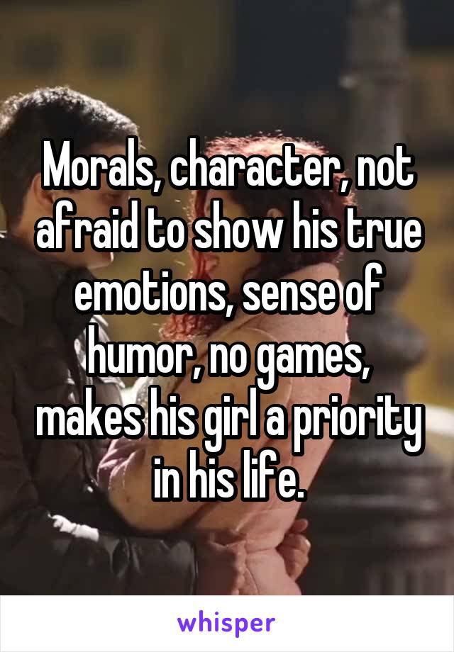 Morals, character, not afraid to show his true emotions, sense of humor, no games, makes his girl a priority in his life.