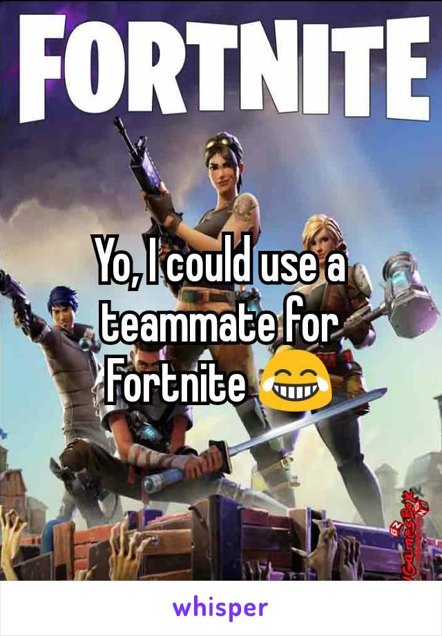 Yo, I could use a teammate for Fortnite 😂