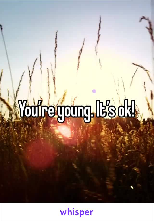 You’re young. It’s ok! 