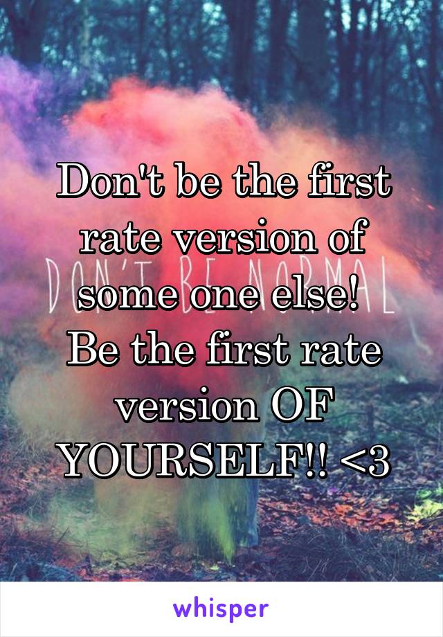 Don't be the first rate version of some one else! 
Be the first rate version OF YOURSELF!! <3