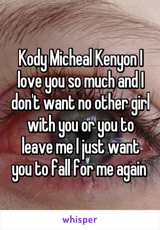 Kody Micheal Kenyon I love you so much and I don't want no other girl with you or you to leave me I just want you to fall for me again 