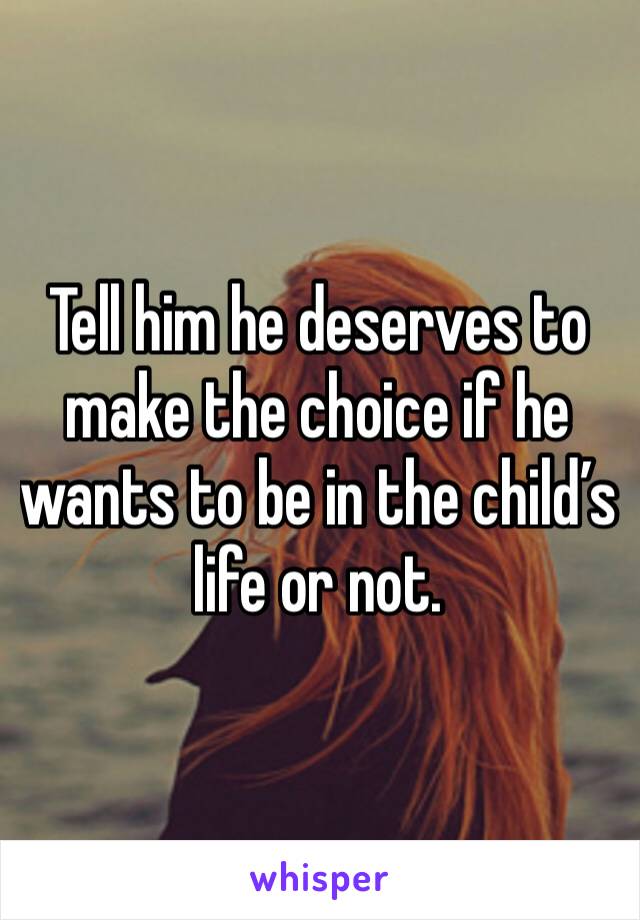 Tell him he deserves to make the choice if he wants to be in the child’s life or not.