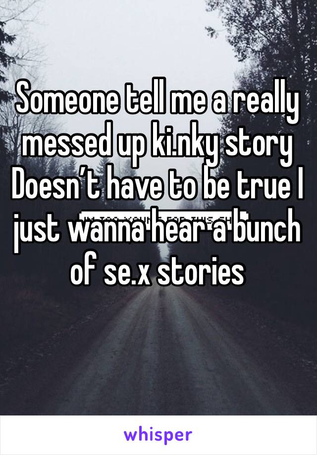Someone tell me a really messed up ki.nky story 
Doesn’t have to be true I just wanna hear a bunch of se.x stories 