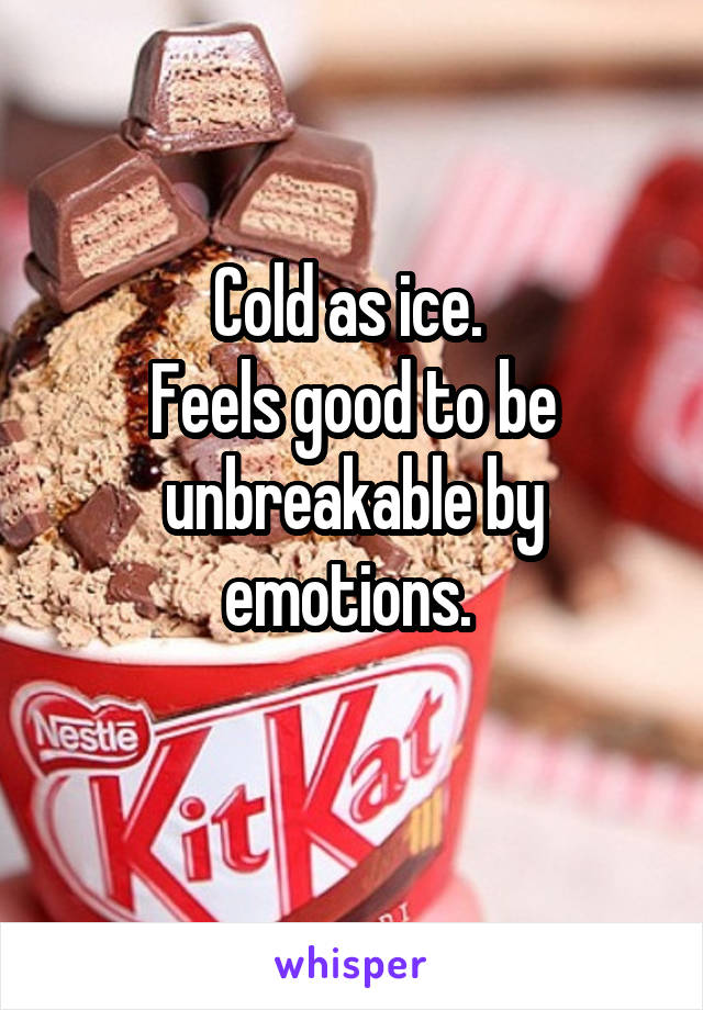 Cold as ice. 
Feels good to be unbreakable by emotions. 
